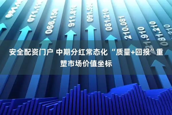 安全配资门户 中期分红常态化 “质量+回报”重塑市场价值坐标