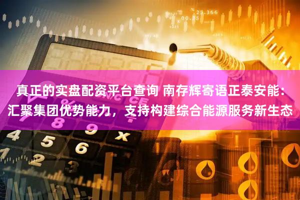 真正的实盘配资平台查询 南存辉寄语正泰安能：汇聚集团优势能力，支持构建综合能源服务新生态