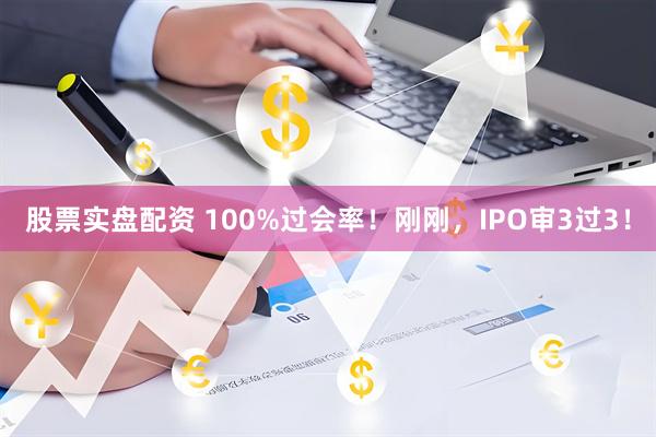 股票实盘配资 100%过会率!刚刚,IPO审3过3!