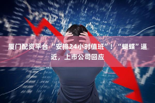 厦门配资平台 “安排24小时值班”！“蝴蝶”逼近，上市公司回应