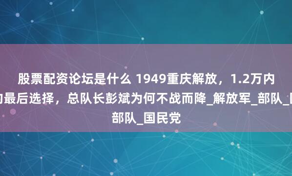 股票配资论坛是什么 1949重庆解放，1.2万内二警的最后选择，总队长彭斌为何不战而降_解放军_部队_国民党