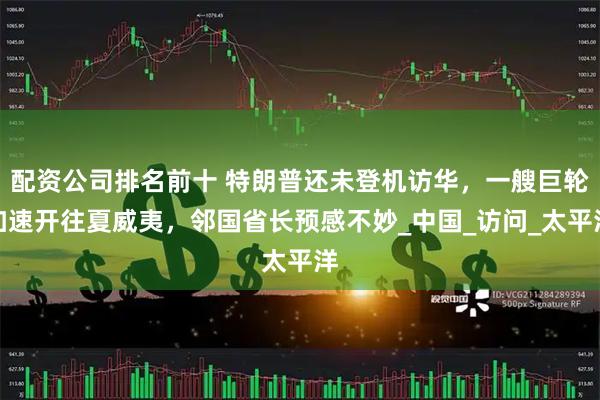 配资公司排名前十 特朗普还未登机访华，一艘巨轮加速开往夏威夷，邻国省长预感不妙_中国_访问_太平洋