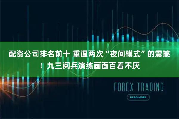 配资公司排名前十 重温两次“夜间模式”的震撼！九三阅兵演练画面百看不厌