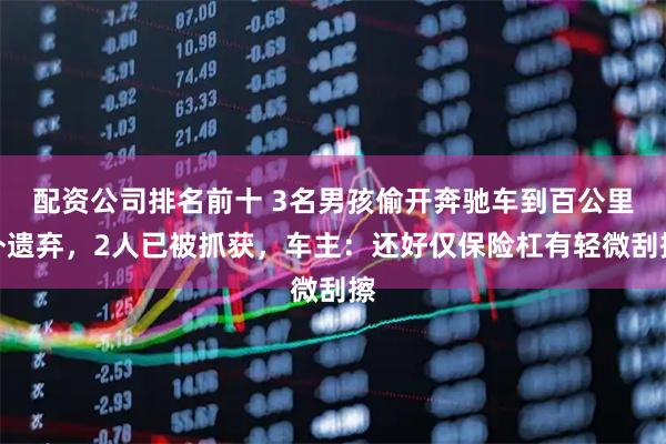 配资公司排名前十 3名男孩偷开奔驰车到百公里外遗弃，2人已被抓获，车主：还好仅保险杠有轻微刮擦