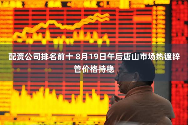 配资公司排名前十 8月19日午后唐山市场热镀锌管价格持稳