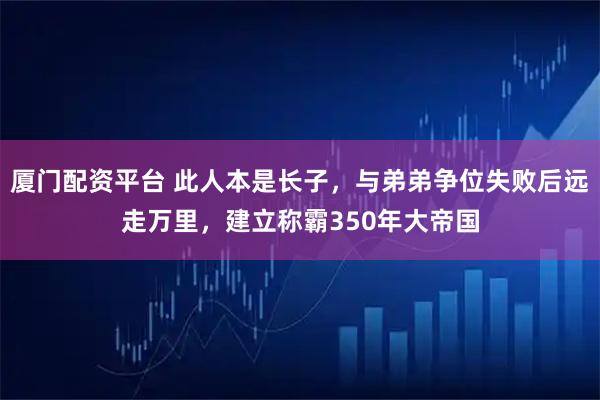 厦门配资平台 此人本是长子，与弟弟争位失败后远走万里，建立称霸350年大帝国