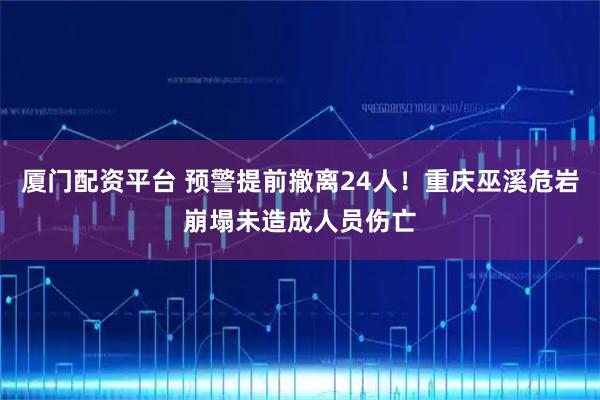 厦门配资平台 预警提前撤离24人！重庆巫溪危岩崩塌未造成人员伤亡