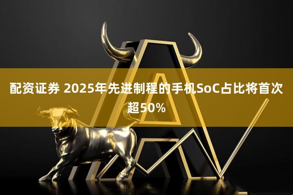 配资证券 2025年先进制程的手机SoC占比将首次超50%