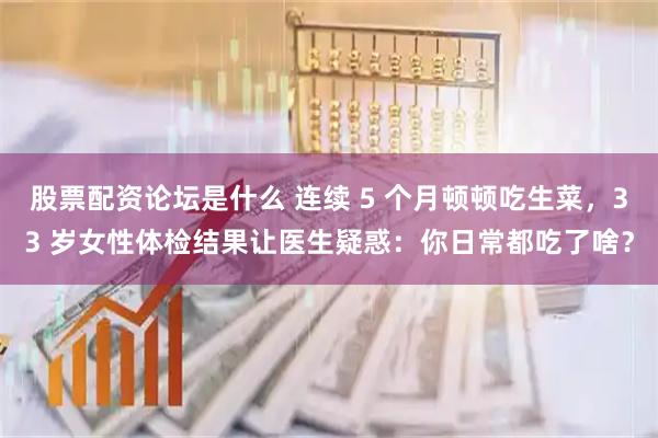 股票配资论坛是什么 连续 5 个月顿顿吃生菜，33 岁女性体检结果让医生疑惑：你日常都吃了啥？