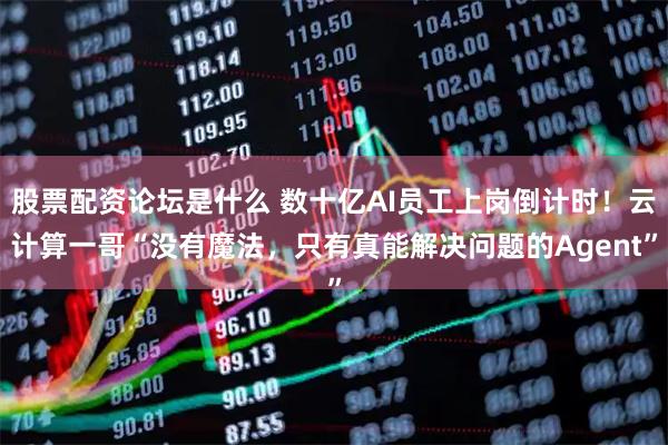股票配资论坛是什么 数十亿AI员工上岗倒计时！云计算一哥“没有魔法，只有真能解决问题的Agent”