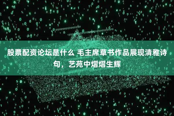 股票配资论坛是什么 毛主席草书作品展现清雅诗句，艺苑中熠熠生辉