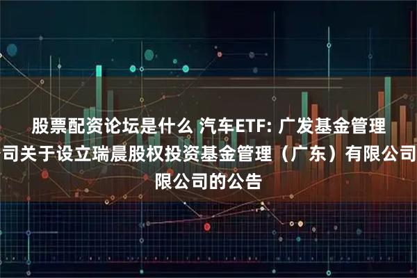 股票配资论坛是什么 汽车ETF: 广发基金管理有限公司关于设立瑞晨股权投资基金管理(广东)有限公司的公告