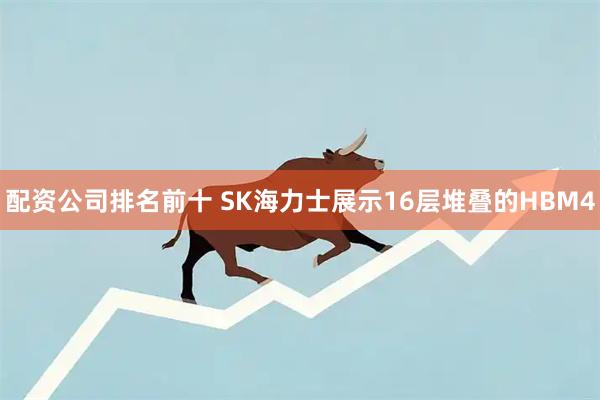 配资公司排名前十 SK海力士展示16层堆叠的HBM4