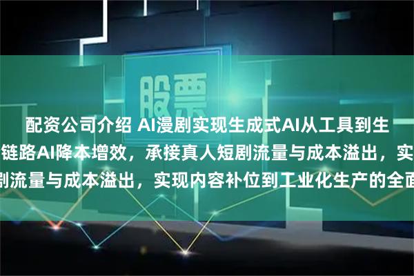 配资公司介绍 AI漫剧实现生成式AI从工具到生产力引擎的跃迁,依托全链路AI降本增效,承接真人短剧流量与成本溢出,实现内容补位到工业化生产的全面升级