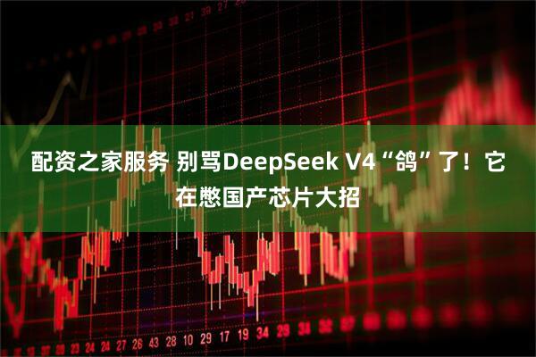 配资之家服务 别骂DeepSeek V4“鸽”了!它在憋国产芯片大招