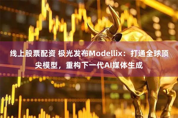 线上股票配资 极光发布Modellix:打通全球顶尖模型,重构下一代AI媒体生成