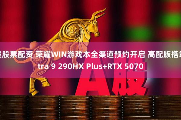 炒股股票配资 荣耀WIN游戏本全渠道预约开启 高配版搭载Ultra 9 290HX Plus+RTX 5070