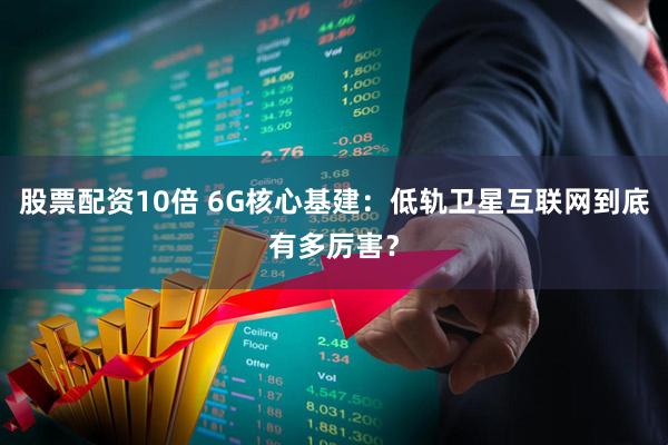 股票配资10倍 6G核心基建：低轨卫星互联网到底有多厉害？