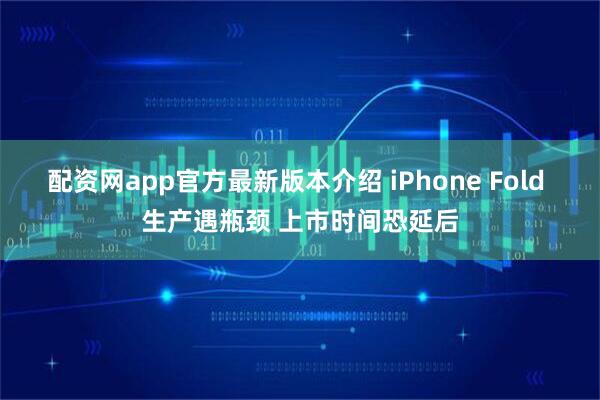 配资网app官方最新版本介绍 iPhone Fold 生产遇瓶颈 上市时间恐延后