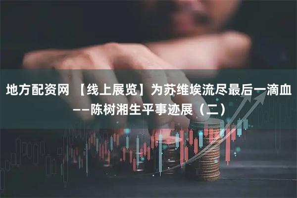 地方配资网 【线上展览】为苏维埃流尽最后一滴血——陈树湘生平事迹展（二）