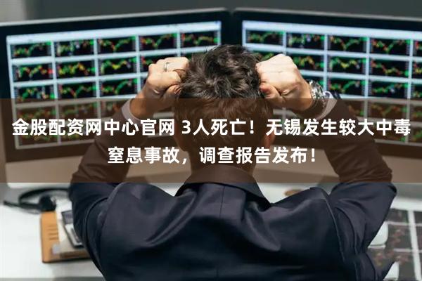 金股配资网中心官网 3人死亡！无锡发生较大中毒窒息事故，调查报告发布！