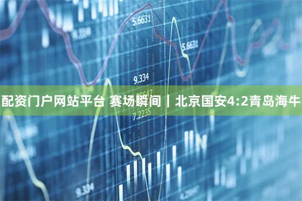 配资门户网站平台 赛场瞬间｜北京国安4:2青岛海牛