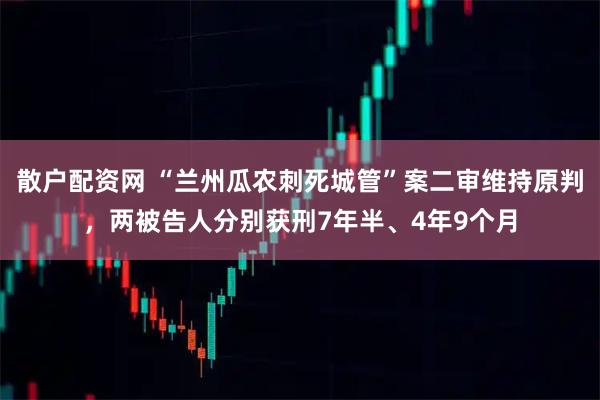 散户配资网 “兰州瓜农刺死城管”案二审维持原判，两被告人分别获刑7年半、4年9个月