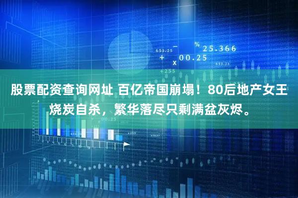 股票配资查询网址 百亿帝国崩塌！80后地产女王烧炭自杀，繁华落尽只剩满盆灰烬。