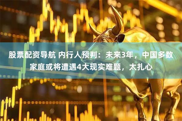 股票配资导航 内行人预判：未来3年，中国多数家庭或将遭遇4大现实难题，太扎心