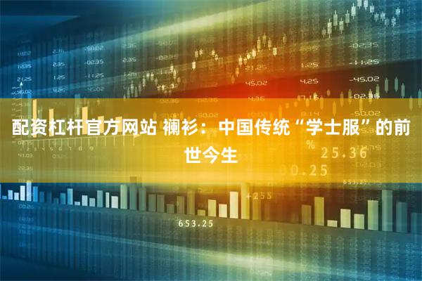 配资杠杆官方网站 襕衫：中国传统“学士服”的前世今生