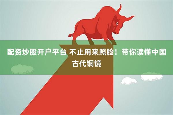 配资炒股开户平台 不止用来照脸！带你读懂中国古代铜镜