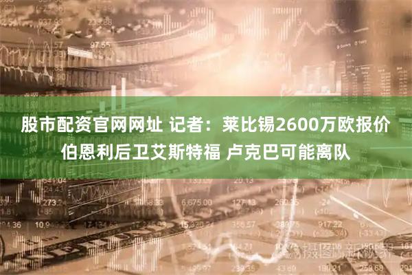 股市配资官网网址 记者：莱比锡2600万欧报价伯恩利后卫艾斯特福 卢克巴可能离队