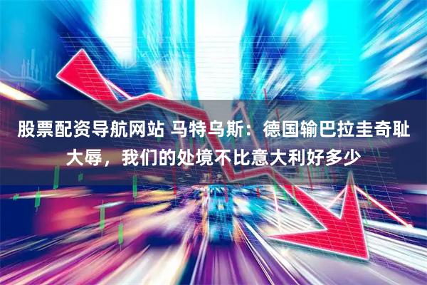 股票配资导航网站 马特乌斯：德国输巴拉圭奇耻大辱，我们的处境不比意大利好多少