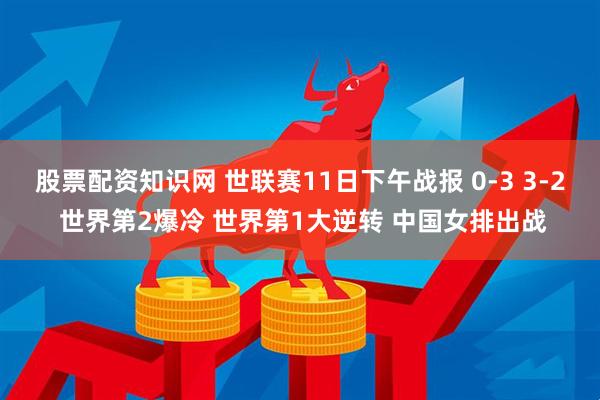 股票配资知识网 世联赛11日下午战报 0-3 3-2 世界第2爆冷 世界第1大逆转 中国女排出战