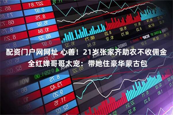 配资门户网网址 心善！21岁张家齐助农不收佣金 全红婵哥哥太宠：带她住豪华蒙古包