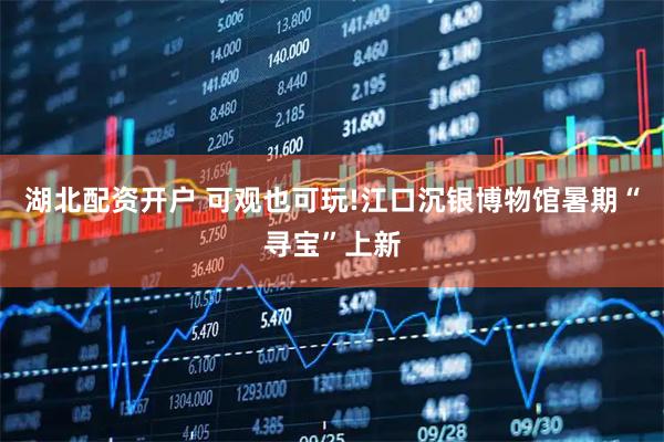 湖北配资开户 可观也可玩!江口沉银博物馆暑期“寻宝”上新